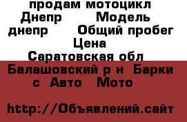 продам мотоцикл Днепр-11  › Модель ­ днепр-11 › Общий пробег ­ 11 000 › Цена ­ 25 000 - Саратовская обл., Балашовский р-н, Барки с. Авто » Мото   